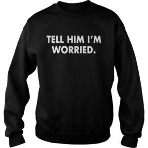 Tell Him I Am Worried Sweatshirt